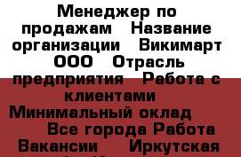 Менеджер по продажам › Название организации ­ Викимарт, ООО › Отрасль предприятия ­ Работа с клиентами › Минимальный оклад ­ 15 000 - Все города Работа » Вакансии   . Иркутская обл.,Иркутск г.